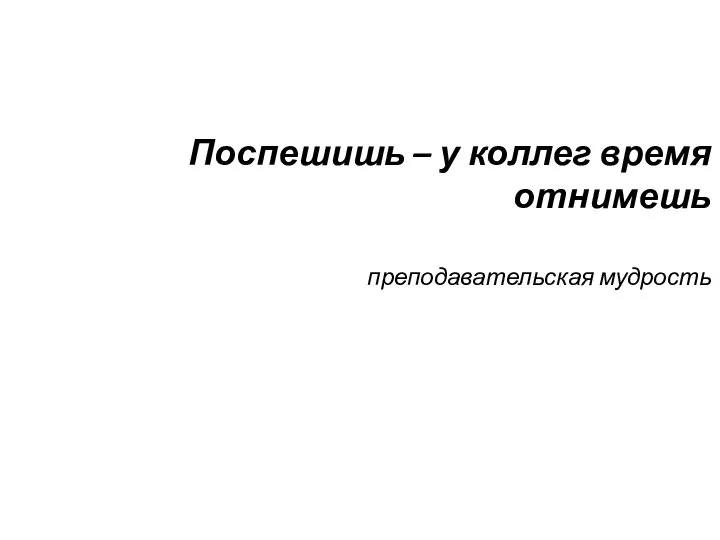 Поспешишь – у коллег время отнимешь преподавательская мудрость