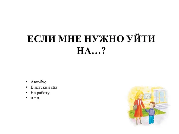 ЕСЛИ МНЕ НУЖНО УЙТИ НА…? Автобус В детский сад На работу и т.д.