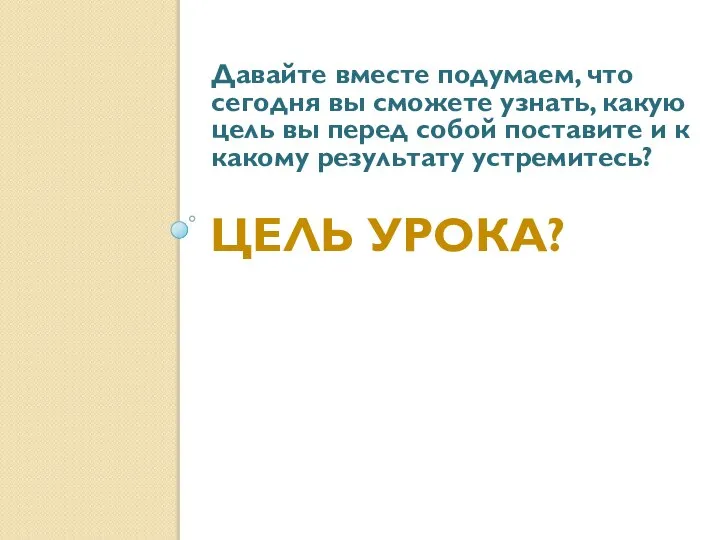 ЦЕЛЬ УРОКА? Давайте вместе подумаем, что сегодня вы сможете узнать, какую цель