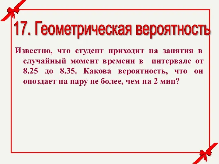 17. Геометрическая вероятность Известно, что студент приходит на занятия в случайный момент