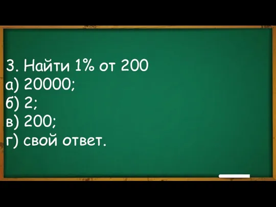 3. Найти 1% от 200 а) 20000; б) 2; в) 200; г) свой ответ.