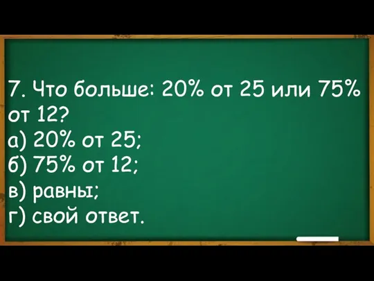 7. Что больше: 20% от 25 или 75% от 12? а) 20%