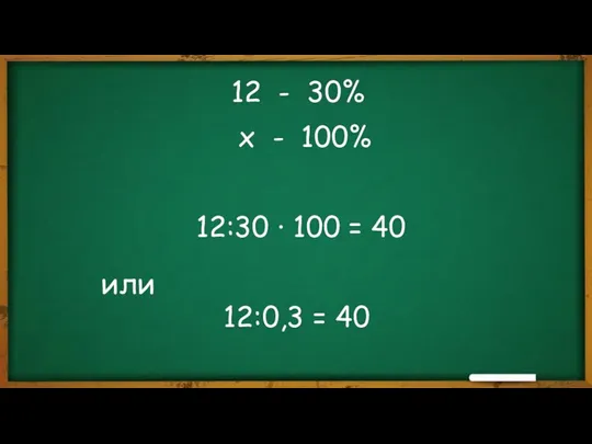 12 - 30% х - 100% 12:30 ∙ 100 = 40 12:0,3 = 40 или