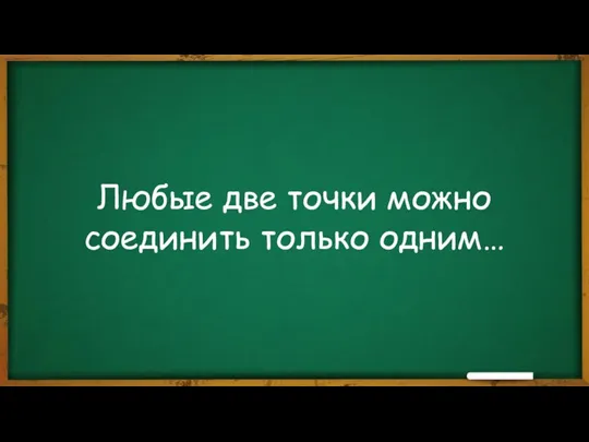 Любые две точки можно соединить только одним…