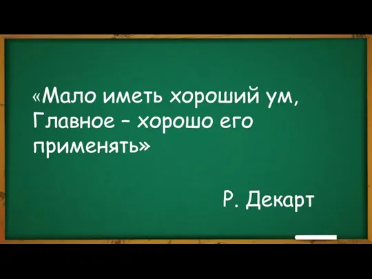 «Мало иметь хороший ум, Главное – хорошо его применять» Р. Декарт