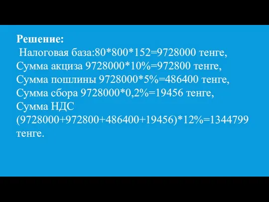 Решение: Налоговая база:80*800*152=9728000 тенге, Сумма акциза 9728000*10%=972800 тенге, Сумма пошлины 9728000*5%=486400 тенге,