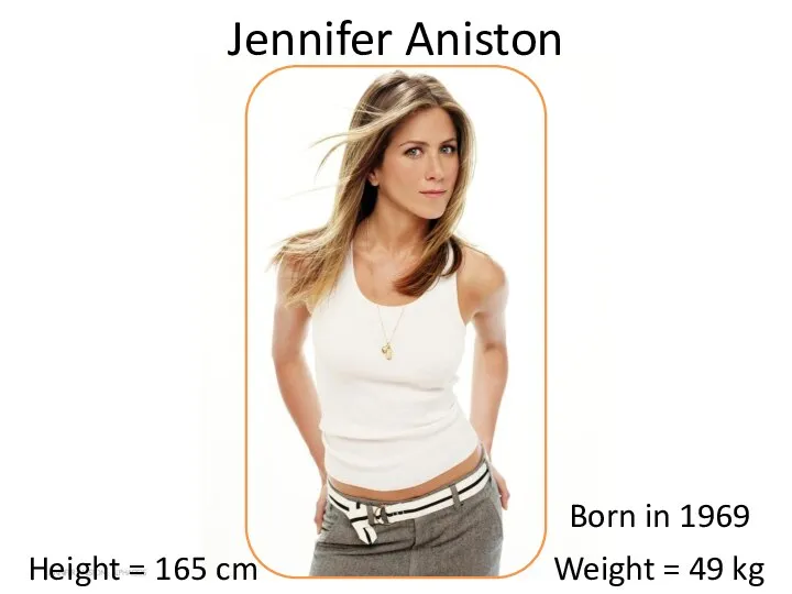 Jennifer Aniston Height = 165 cm Weight = 49 kg Born in 1969