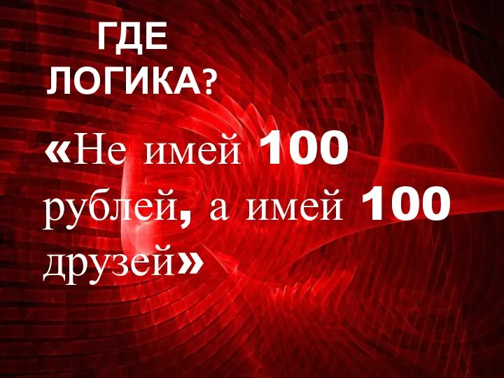 ГДЕ ЛОГИКА? «Не имей 100 рублей, а имей 100 друзей»