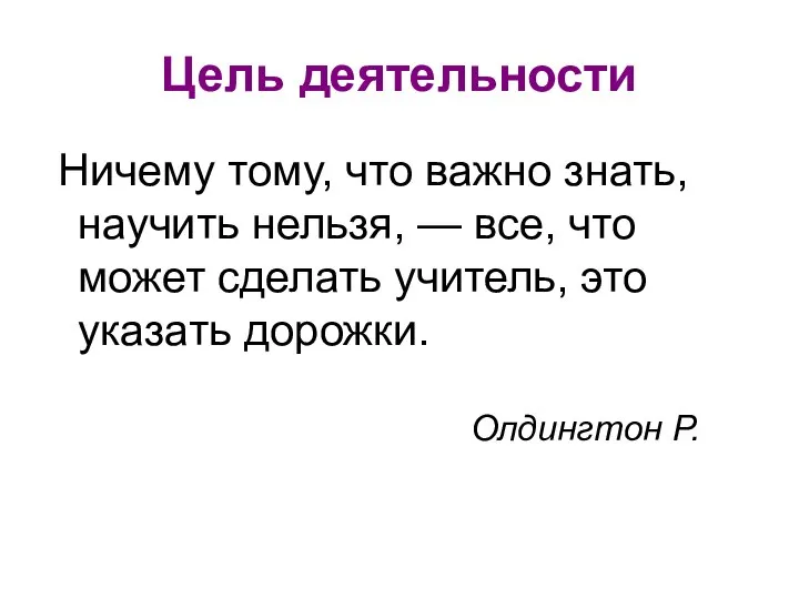 Цель деятельности Ничему тому, что важно знать, научить нельзя, — все, что