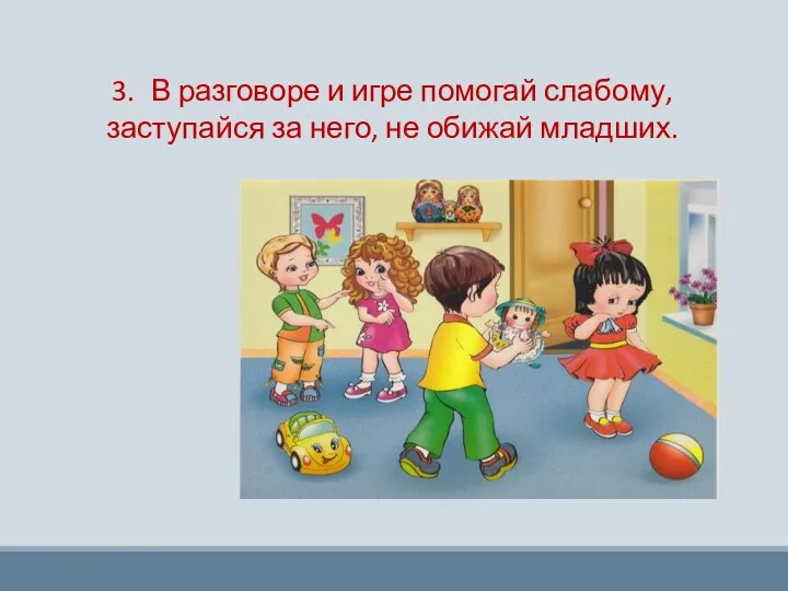 3. В разговоре и игре помогай слабому, заступайся за него, не обижай младших.