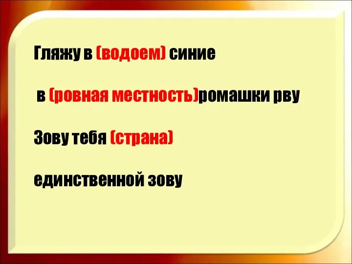 Гляжу в (водоем) синие в (ровная местность)ромашки рву Зову тебя (страна) единственной зову