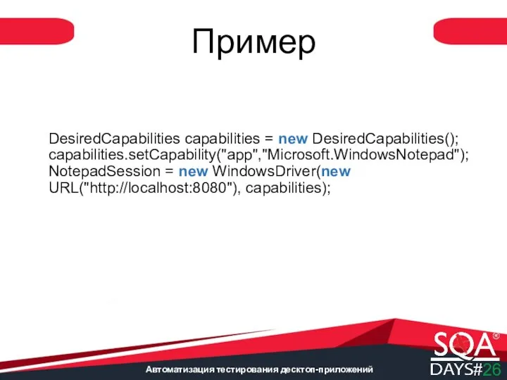 Автоматизация тестирования десктоп-приложений DesiredCapabilities capabilities = new DesiredCapabilities(); capabilities.setCapability("app","Microsoft.WindowsNotepad"); NotepadSession = new WindowsDriver(new URL("http://localhost:8080"), capabilities); Пример