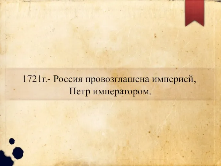 1721г.- Россия провозглашена империей, Петр императором.