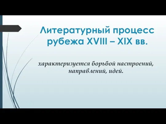 Литературный процесс рубежа XVIII – XIX вв. характеризуется борьбой настроений, направлений, идей.