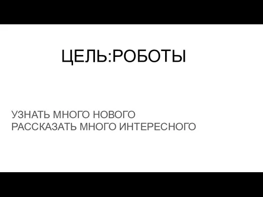 ЦЕЛЬ:РОБОТЫ УЗНАТЬ МНОГО НОВОГО РАССКАЗАТЬ МНОГО ИНТЕРЕСНОГО