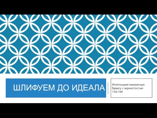 ШЛИФУЕМ ДО ИДЕАЛА Используем наждачную бумагу с зернистостью 150-180