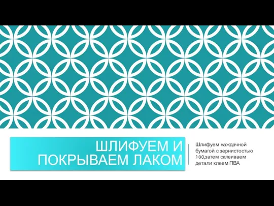 ШЛИФУЕМ И ПОКРЫВАЕМ ЛАКОМ Шлифуем наждачной бумагой с зернистостью 180,затем склеиваем детали клеем ПВА