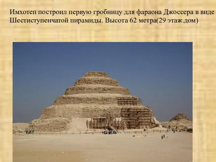 Имхотеп построил первую гробницу для фараона Джоссера в виде Шестиступенчатой пирамиды. Высота 62 метра(29 этаж.дом)