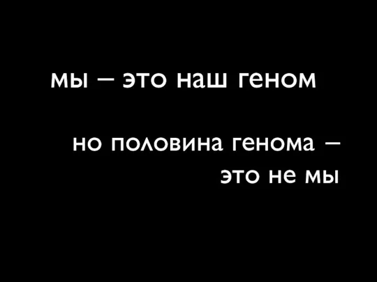 но половина генома – это не мы мы – это наш геном