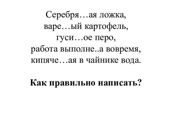 Серебря…ая ложка, варе…ый картофель, гуси…ое перо, работа выполне..а вовремя, кипяче…ая в чайнике вода. Как правильно написать?