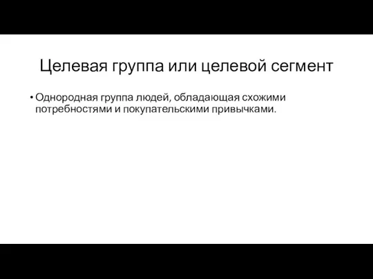 Целевая группа или целевой сегмент Однородная группа людей, обладающая схожими потребностями и покупательскими привычками.