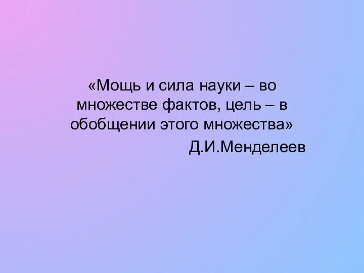 «Мощь и сила науки – во множестве фактов, цель – в обобщении этого множества» Д.И.Менделеев