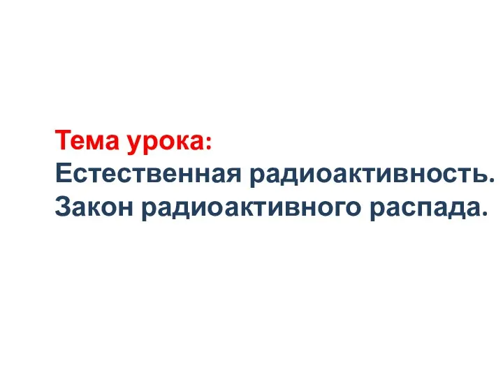 Тема урока: Естественная радиоактивность. Закон радиоактивного распада.