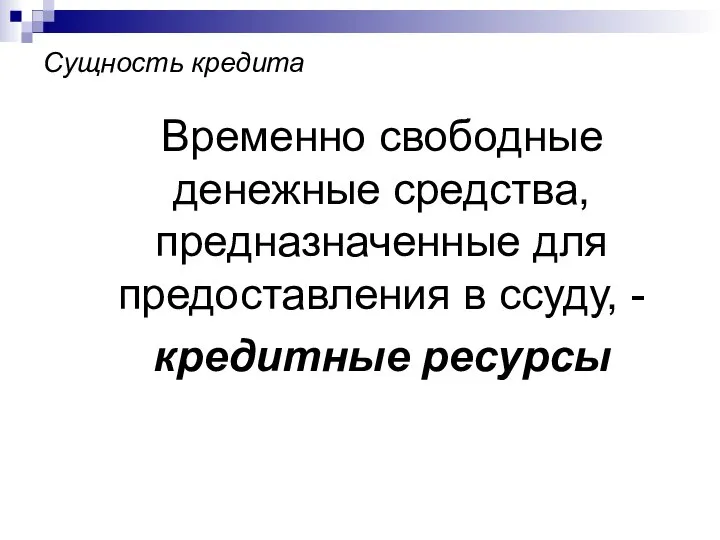 Сущность кредита Временно свободные денежные средства, предназначенные для предоставления в ссуду, - кредитные ресурсы