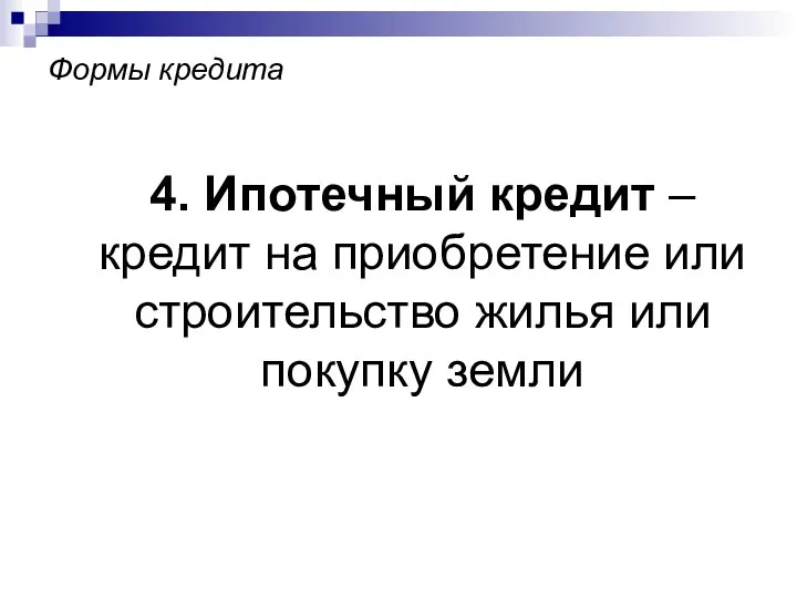 Формы кредита 4. Ипотечный кредит – кредит на приобретение или строительство жилья или покупку земли