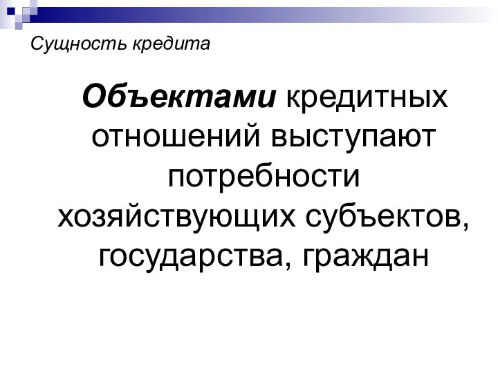 Сущность кредита Объектами кредитных отношений выступают потребности хозяйствующих субъектов, государства, граждан