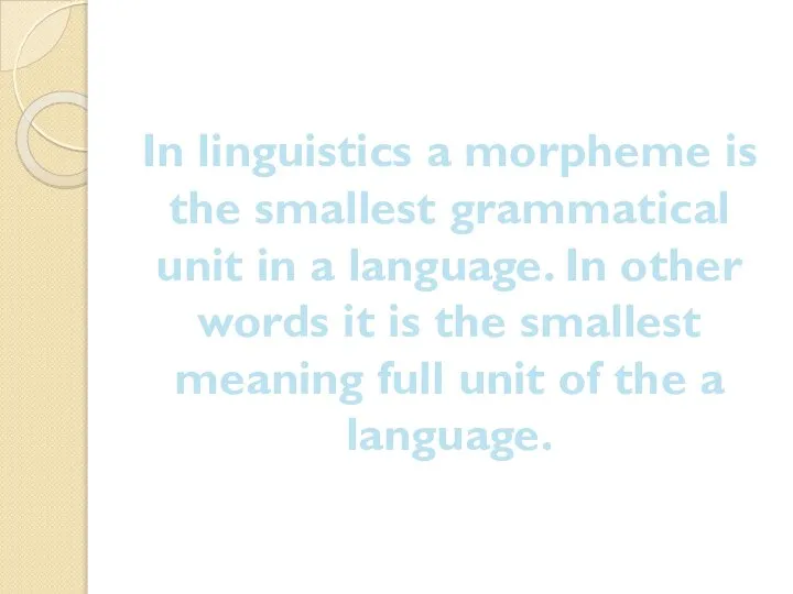 In linguistics a morpheme is the smallest grammatical unit in a language.