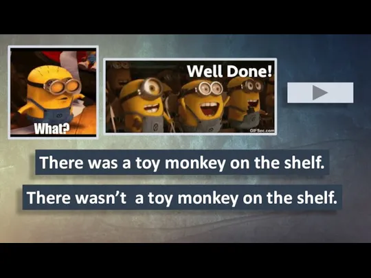 There was a toy monkey on the shelf. There wasn’t a toy monkey on the shelf.