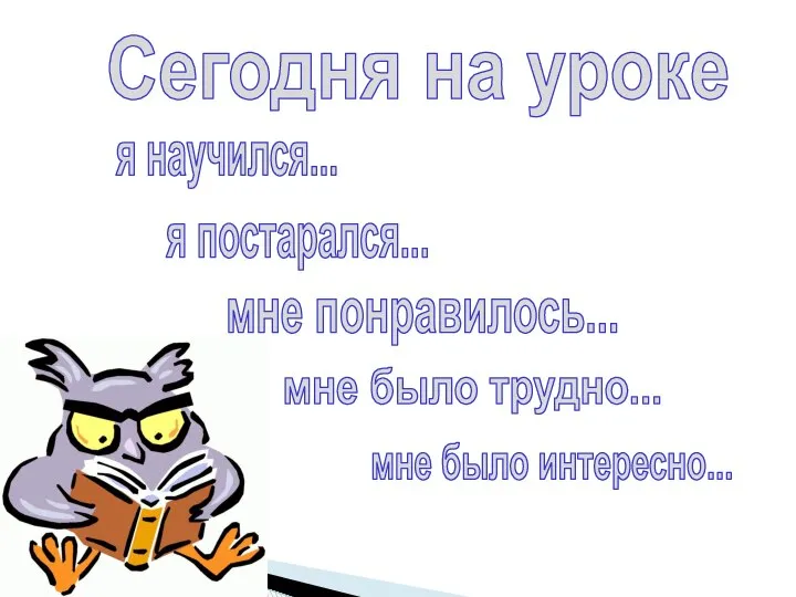 Сегодня на уроке я научился... я постарался... мне понравилось... мне было трудно... мне было интересно...