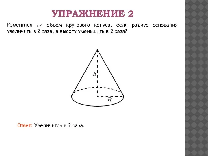 УПРАЖНЕНИЕ 2 Изменится ли объем кругового конуса, если радиус основания увеличить в