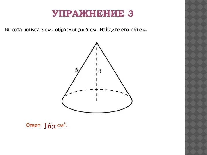 Высота конуса 3 см, образующая 5 см. Найдите его объем. УПРАЖНЕНИЕ 3 Ответ: см3.