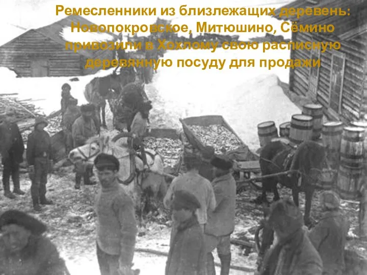 Ремесленники из близлежащих деревень: Новопокровское, Митюшино, Сёмино привозили в Хохлому свою расписную деревянную посуду для продажи