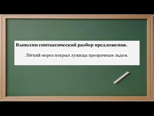 Выполни синтаксический разбор предложения. Лёгкий мороз покрыл лужицы прозрачным льдом.