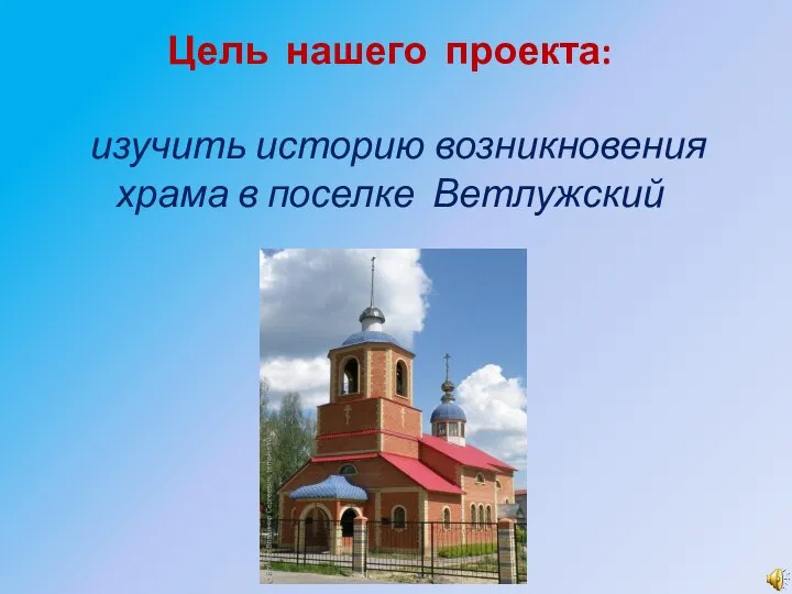 Цель нашего проекта: изучить историю возникновения храма в поселке Ветлужский