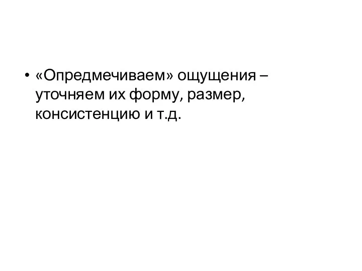 «Опредмечиваем» ощущения – уточняем их форму, размер, консистенцию и т.д.