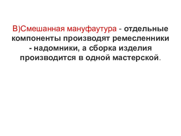 В)Смешанная мануфаутура - отдельные компоненты производят ремесленники - надомники, а сборка изделия производится в одной мастерской.