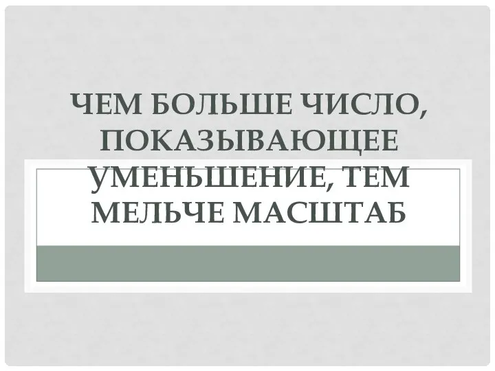 ЧЕМ БОЛЬШЕ ЧИСЛО, ПОКАЗЫВАЮЩЕЕ УМЕНЬШЕНИЕ, ТЕМ МЕЛЬЧЕ МАСШТАБ