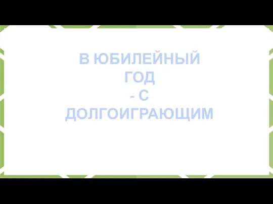 В ЮБИЛЕЙНЫЙ ГОД - С ДОЛГОИГРАЮЩИМ