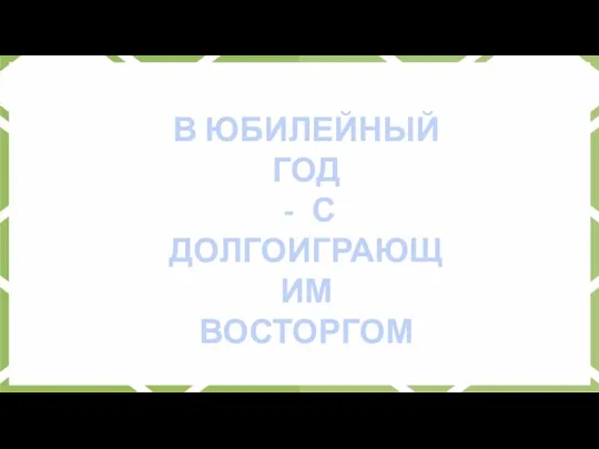 В ЮБИЛЕЙНЫЙ ГОД С ДОЛГОИГРАЮЩИМ ВОСТОРГОМ