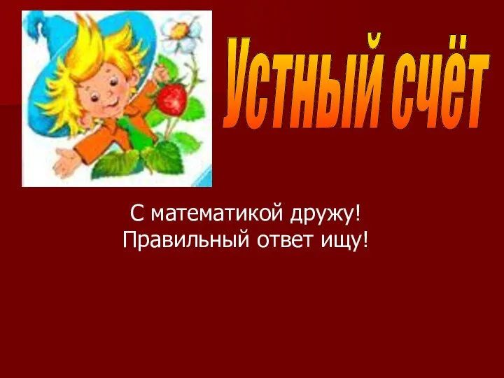 Устный счёт С математикой дружу! Правильный ответ ищу!