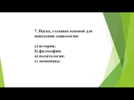 7. Наука, ставшая основой для появления социологии: а) история; б) философия; в) политология; г) экономика;