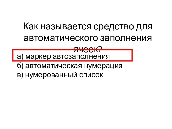 Как называется средство для автоматического заполнения ячеек? а) маркер автозаполнения б) автоматическая нумерация в) нумерованный список