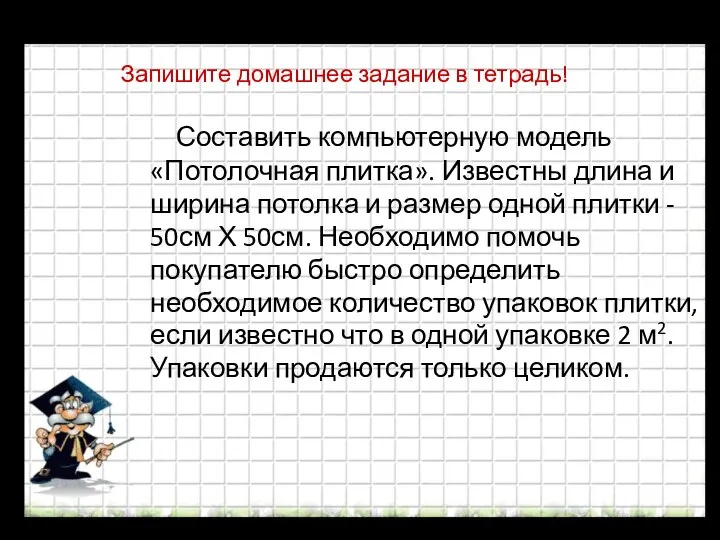 Запишите домашнее задание в тетрадь! Составить компьютерную модель «Потолочная плитка». Известны длина