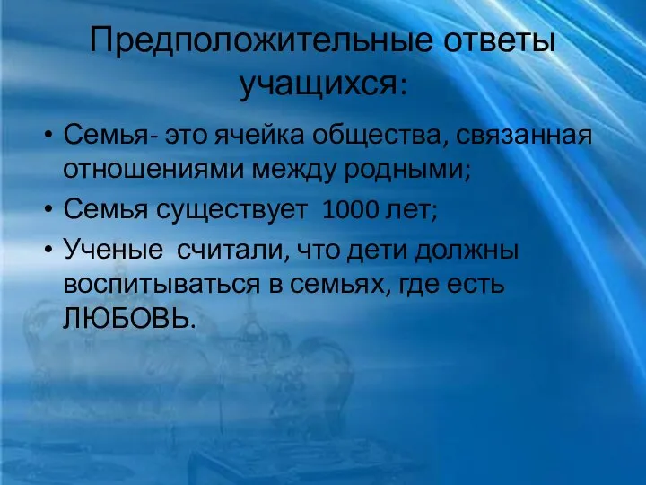 Предположительные ответы учащихся: Семья- это ячейка общества, связанная отношениями между родными; Семья