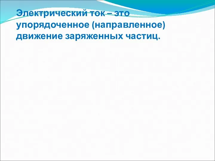 Электрический ток – это упорядоченное (направленное) движение заряженных частиц.