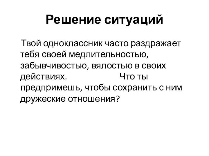 Решение ситуаций Твой одноклассник часто раздражает тебя своей медлительностью, забывчивостью, вялостью в